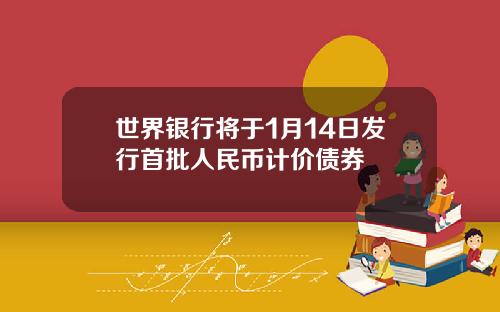 世界银行将于1月14日发行首批人民币计价债券
