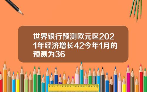 世界银行预测欧元区2021年经济增长42今年1月的预测为36