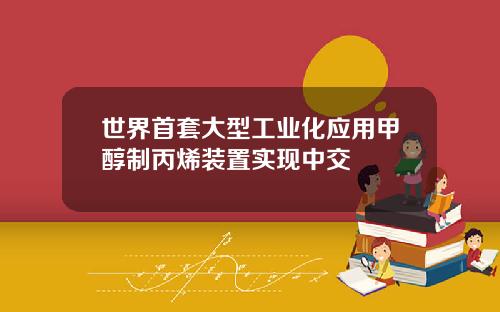 世界首套大型工业化应用甲醇制丙烯装置实现中交