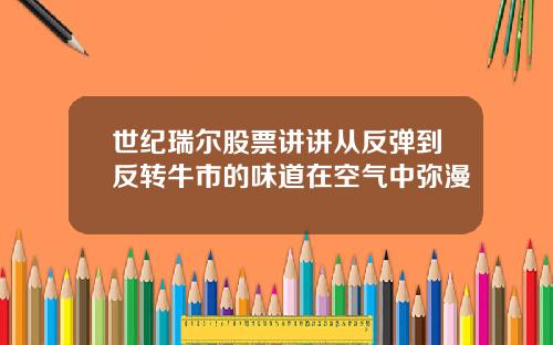 世纪瑞尔股票讲讲从反弹到反转牛市的味道在空气中弥漫