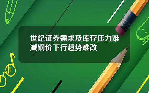 世纪证券需求及库存压力难减钢价下行趋势难改