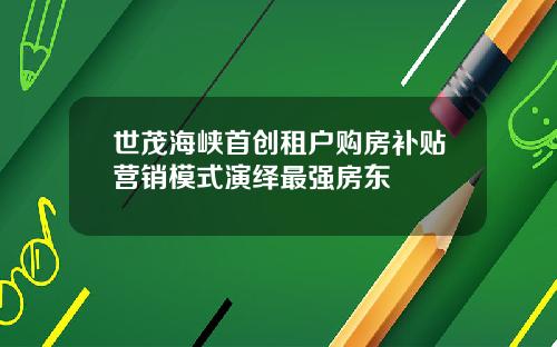 世茂海峡首创租户购房补贴营销模式演绎最强房东