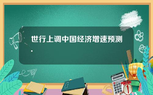世行上调中国经济增速预测.