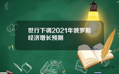 世行下调2021年俄罗斯经济增长预期