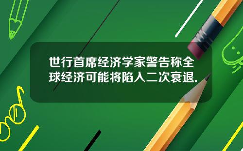世行首席经济学家警告称全球经济可能将陷入二次衰退.