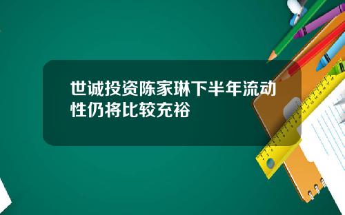 世诚投资陈家琳下半年流动性仍将比较充裕