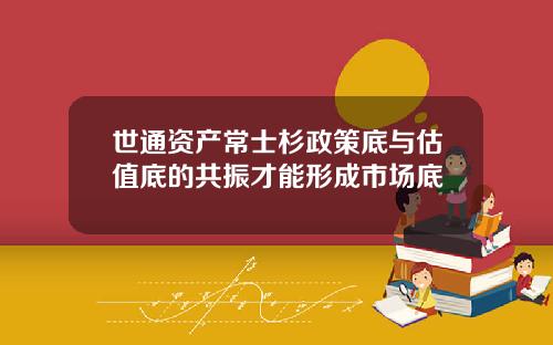 世通资产常士杉政策底与估值底的共振才能形成市场底