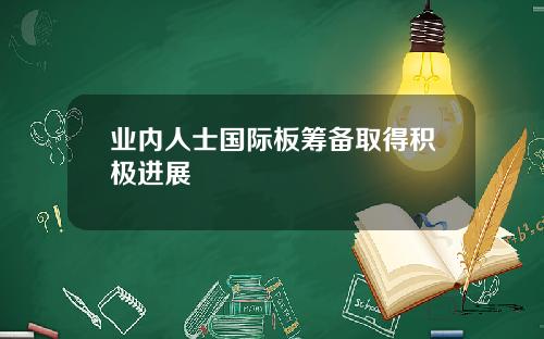业内人士国际板筹备取得积极进展