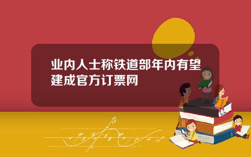 业内人士称铁道部年内有望建成官方订票网