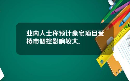 业内人士称预计豪宅项目受楼市调控影响较大.