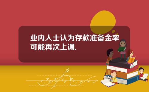 业内人士认为存款准备金率可能再次上调.