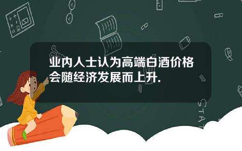 业内人士认为高端白酒价格会随经济发展而上升.