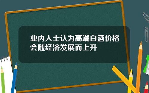 业内人士认为高端白酒价格会随经济发展而上升