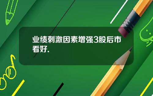 业绩刺激因素增强3股后市看好.