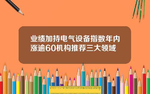 业绩加持电气设备指数年内涨逾60机构推荐三大领域
