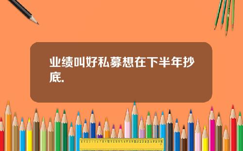 业绩叫好私募想在下半年抄底.
