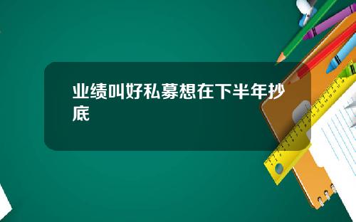 业绩叫好私募想在下半年抄底