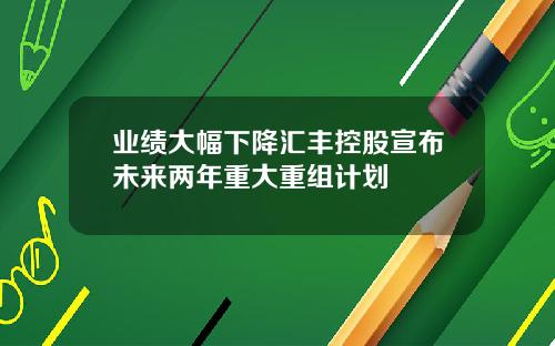 业绩大幅下降汇丰控股宣布未来两年重大重组计划