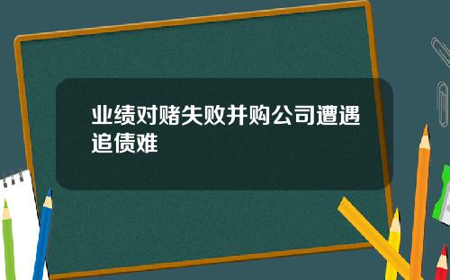 业绩对赌失败并购公司遭遇追债难