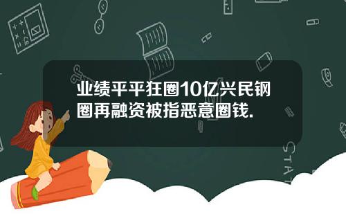 业绩平平狂圈10亿兴民钢圈再融资被指恶意圈钱.