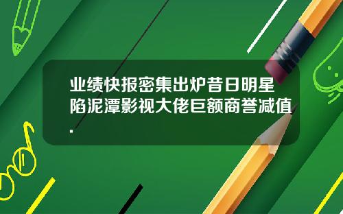 业绩快报密集出炉昔日明星陷泥潭影视大佬巨额商誉减值.