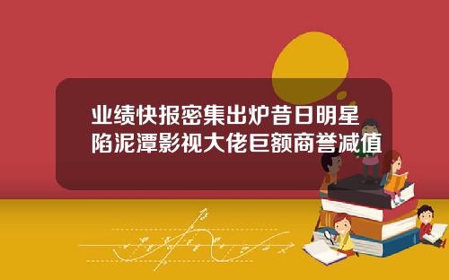 业绩快报密集出炉昔日明星陷泥潭影视大佬巨额商誉减值