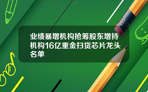 业绩暴增机构抢筹股东增持机构16亿重金扫货芯片龙头名单