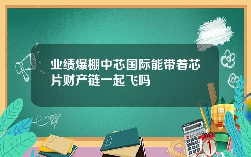业绩爆棚中芯国际能带着芯片财产链一起飞吗