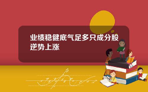 业绩稳健底气足多只成分股逆势上涨
