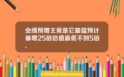 业绩预增王竟是它最猛预计暴增25倍估值最低不到5倍.