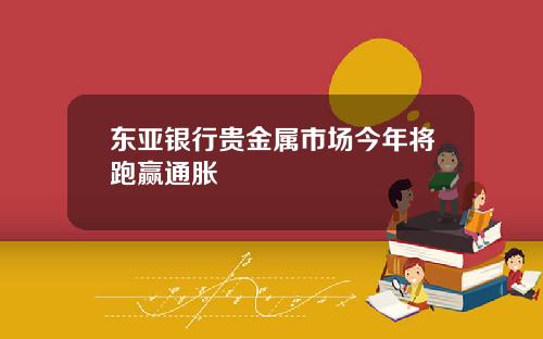 东亚银行贵金属市场今年将跑赢通胀