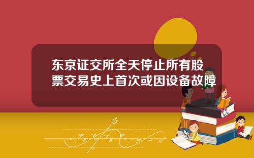 东京证交所全天停止所有股票交易史上首次或因设备故障