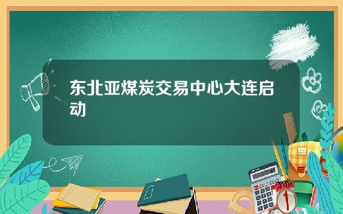东北亚煤炭交易中心大连启动