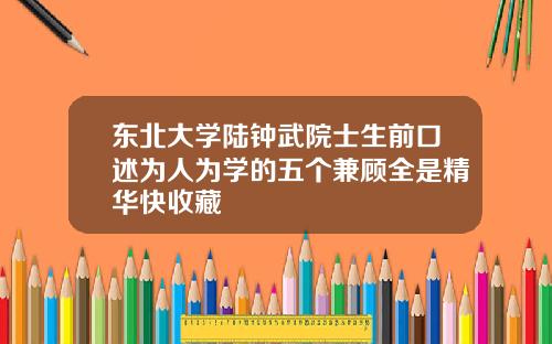 东北大学陆钟武院士生前口述为人为学的五个兼顾全是精华快收藏