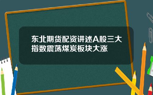 东北期货配资讲述A股三大指数震荡煤炭板块大涨