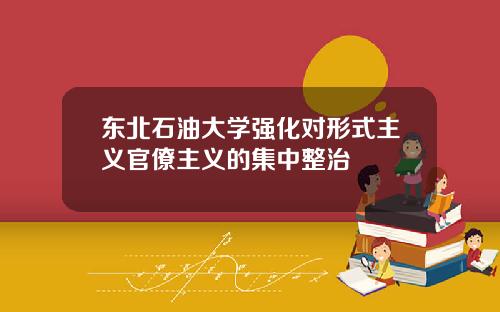 东北石油大学强化对形式主义官僚主义的集中整治