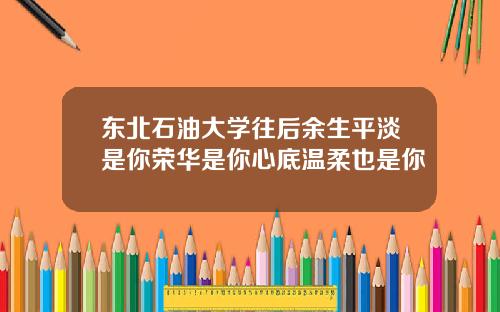 东北石油大学往后余生平淡是你荣华是你心底温柔也是你