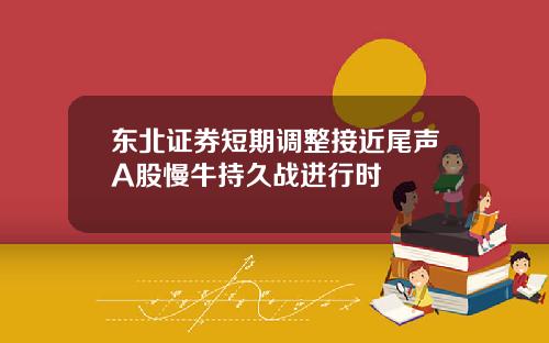 东北证券短期调整接近尾声A股慢牛持久战进行时