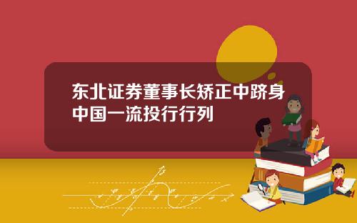 东北证券董事长矫正中跻身中国一流投行行列