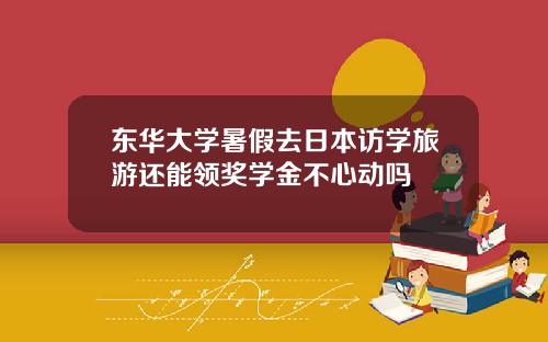 东华大学暑假去日本访学旅游还能领奖学金不心动吗