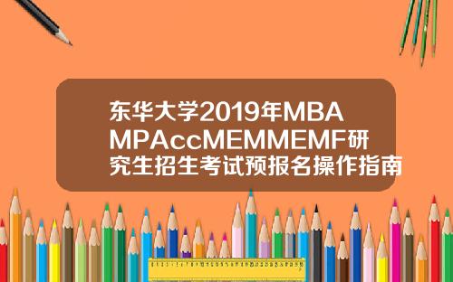 东华大学2019年MBAMPAccMEMMEMF研究生招生考试预报名操作指南