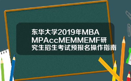 东华大学2019年MBAMPAccMEMMEMF研究生招生考试预报名操作指南