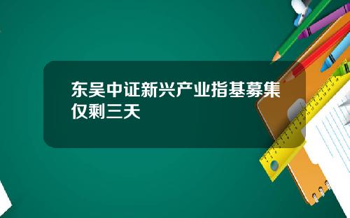 东吴中证新兴产业指基募集仅剩三天