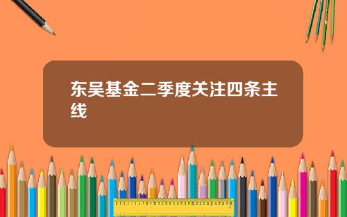 东吴基金二季度关注四条主线