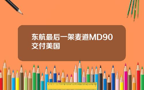 东航最后一架麦道MD90交付美国