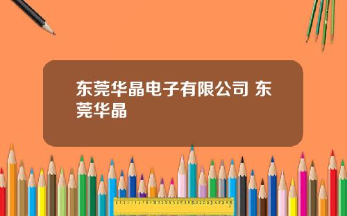东莞华晶电子有限公司 东莞华晶