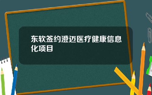 东软签约澄迈医疗健康信息化项目