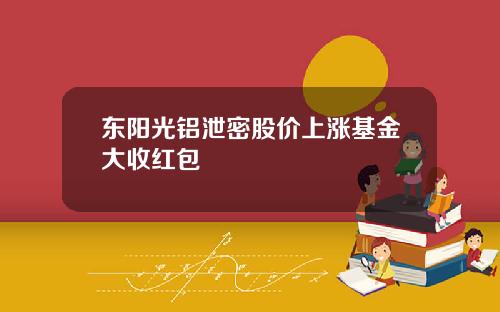 东阳光铝泄密股价上涨基金大收红包