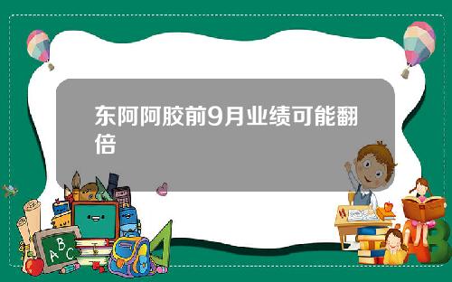 东阿阿胶前9月业绩可能翻倍