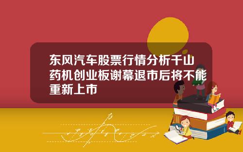 东风汽车股票行情分析千山药机创业板谢幕退市后将不能重新上市